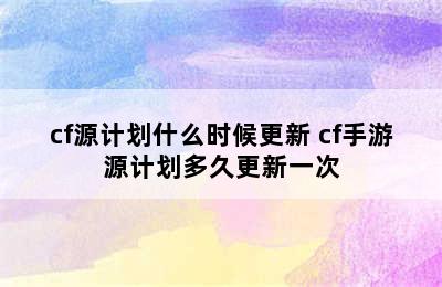 cf源计划什么时候更新 cf手游源计划多久更新一次